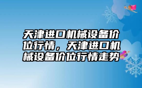 天津進口機械設備價位行情，天津進口機械設備價位行情走勢