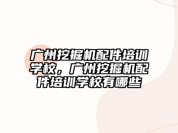 廣州挖掘機配件培訓(xùn)學(xué)校，廣州挖掘機配件培訓(xùn)學(xué)校有哪些