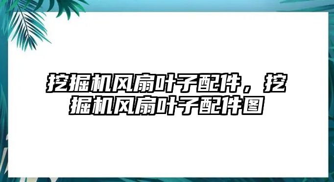 挖掘機風扇葉子配件，挖掘機風扇葉子配件圖