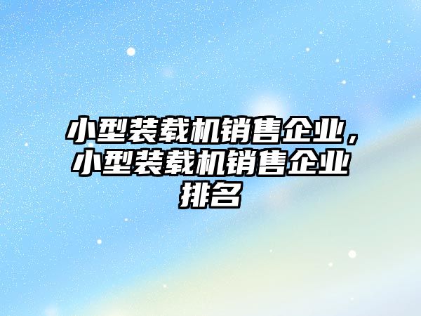 小型裝載機(jī)銷售企業(yè)，小型裝載機(jī)銷售企業(yè)排名