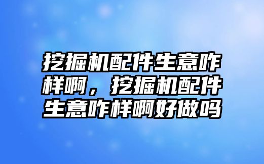 挖掘機(jī)配件生意咋樣啊，挖掘機(jī)配件生意咋樣啊好做嗎