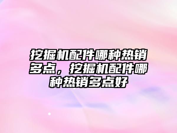 挖掘機配件哪種熱銷多點，挖掘機配件哪種熱銷多點好