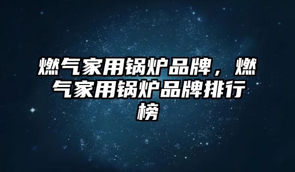 燃氣家用鍋爐品牌，燃氣家用鍋爐品牌排行榜