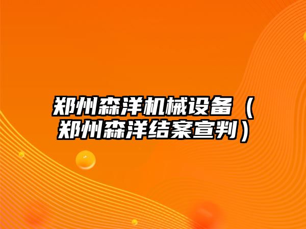 鄭州森洋機械設備（鄭州森洋結案宣判）