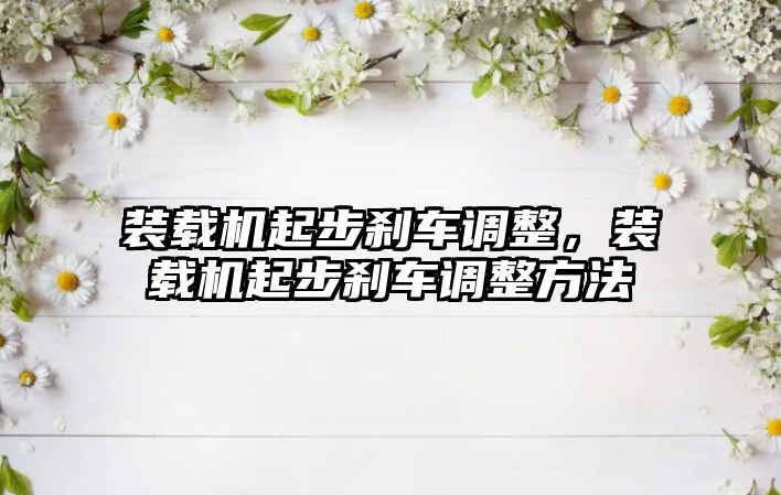 裝載機起步剎車調整，裝載機起步剎車調整方法