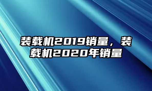 裝載機(jī)2019銷量，裝載機(jī)2020年銷量