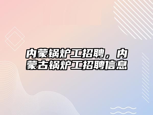 內蒙鍋爐工招聘，內蒙古鍋爐工招聘信息