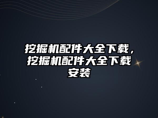 挖掘機配件大全下載，挖掘機配件大全下載安裝