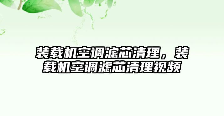 裝載機空調濾芯清理，裝載機空調濾芯清理視頻