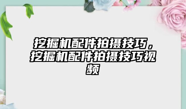 挖掘機配件拍攝技巧，挖掘機配件拍攝技巧視頻