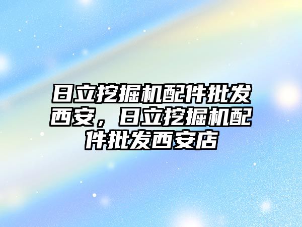 日立挖掘機配件批發西安，日立挖掘機配件批發西安店