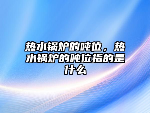 熱水鍋爐的噸位，熱水鍋爐的噸位指的是什么