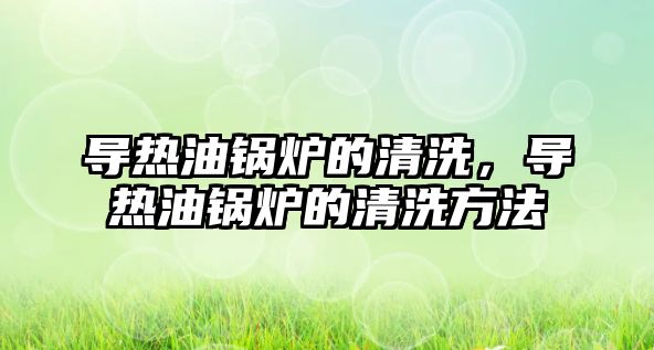 導熱油鍋爐的清洗，導熱油鍋爐的清洗方法