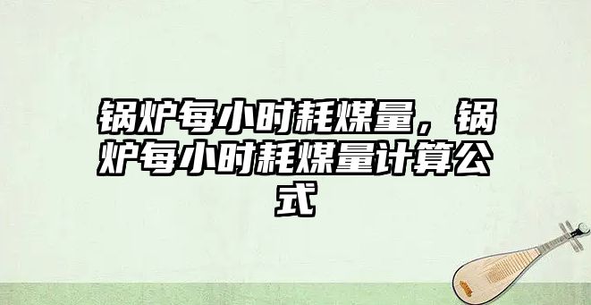 鍋爐每小時耗煤量，鍋爐每小時耗煤量計算公式