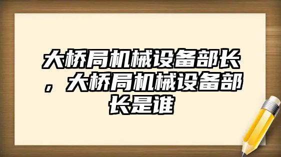 大橋局機(jī)械設(shè)備部長，大橋局機(jī)械設(shè)備部長是誰