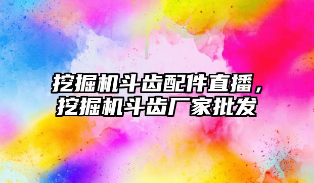 挖掘機斗齒配件直播，挖掘機斗齒廠家批發