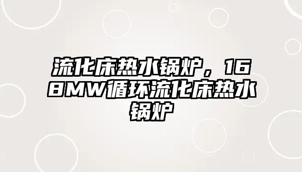 流化床熱水鍋爐，168MW循環(huán)流化床熱水鍋爐