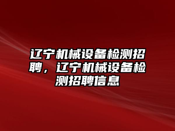 遼寧機械設(shè)備檢測招聘，遼寧機械設(shè)備檢測招聘信息