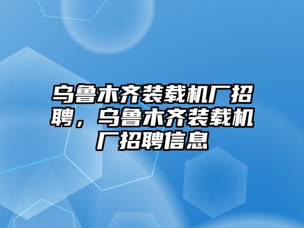 烏魯木齊裝載機廠招聘，烏魯木齊裝載機廠招聘信息