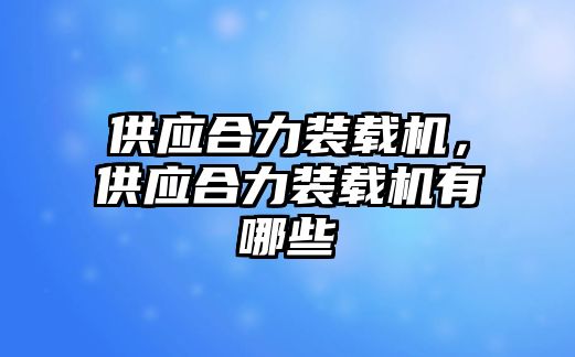 供應(yīng)合力裝載機，供應(yīng)合力裝載機有哪些