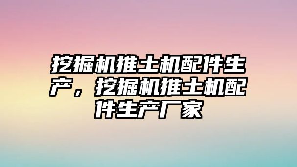 挖掘機推土機配件生產，挖掘機推土機配件生產廠家