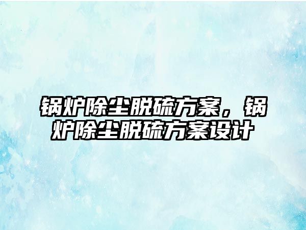 鍋爐除塵脫硫方案，鍋爐除塵脫硫方案設計