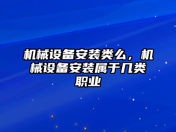 機械設備安裝類么，機械設備安裝屬于幾類職業