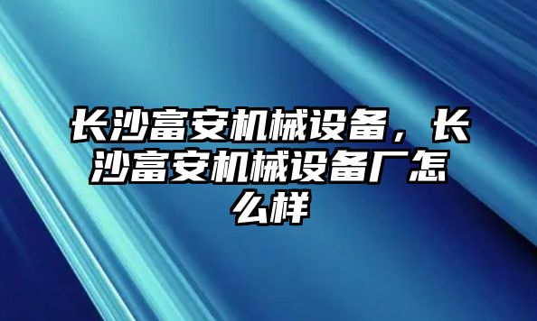 長(zhǎng)沙富安機(jī)械設(shè)備，長(zhǎng)沙富安機(jī)械設(shè)備廠怎么樣