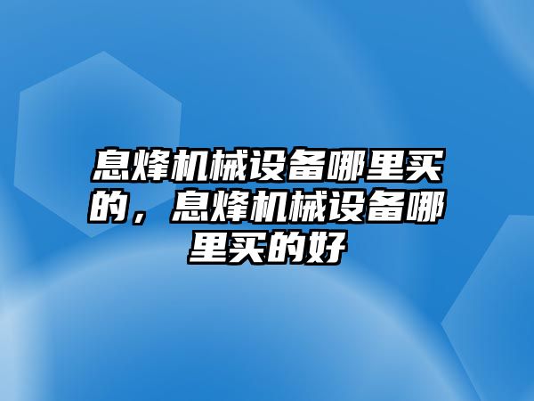 息烽機械設備哪里買的，息烽機械設備哪里買的好