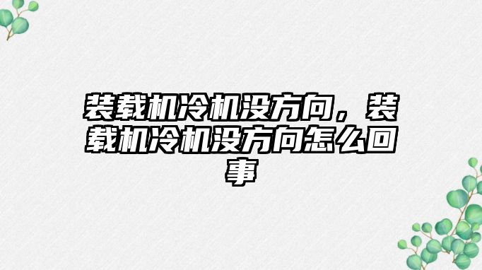 裝載機冷機沒方向，裝載機冷機沒方向怎么回事