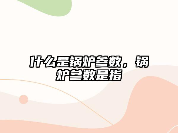 什么是鍋爐參數，鍋爐參數是指