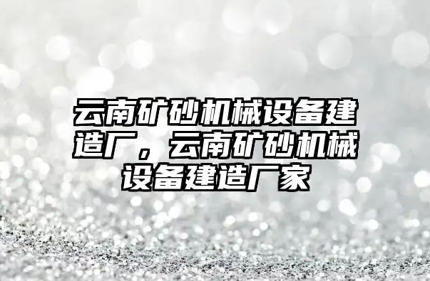 云南礦砂機械設備建造廠，云南礦砂機械設備建造廠家