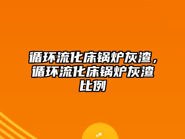 循環流化床鍋爐灰渣，循環流化床鍋爐灰渣比例