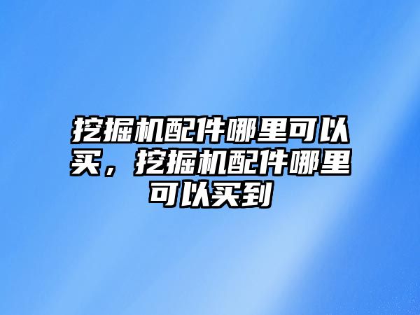 挖掘機(jī)配件哪里可以買，挖掘機(jī)配件哪里可以買到