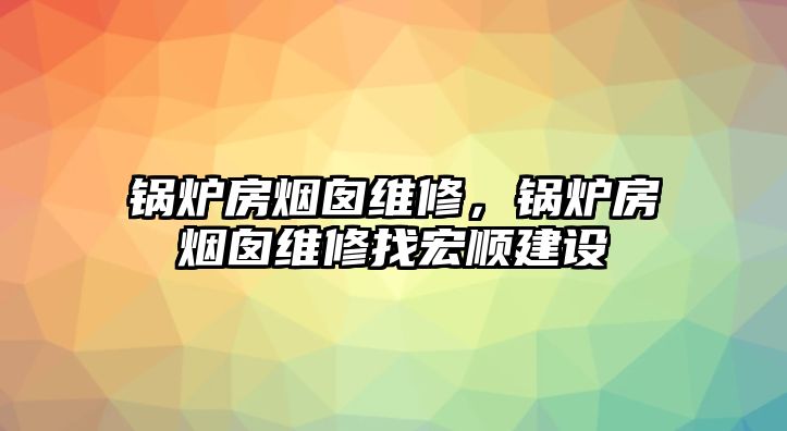 鍋爐房煙囪維修，鍋爐房煙囪維修找宏順建設(shè)