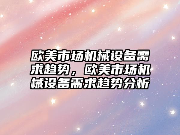 歐美市場機械設備需求趨勢，歐美市場機械設備需求趨勢分析