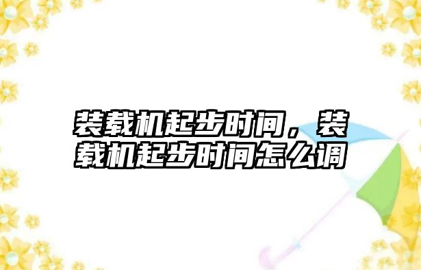 裝載機起步時間，裝載機起步時間怎么調