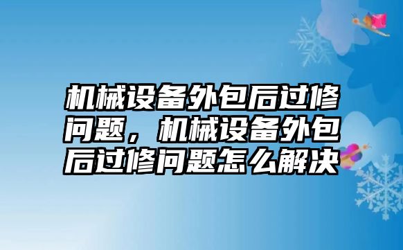 機(jī)械設(shè)備外包后過(guò)修問(wèn)題，機(jī)械設(shè)備外包后過(guò)修問(wèn)題怎么解決