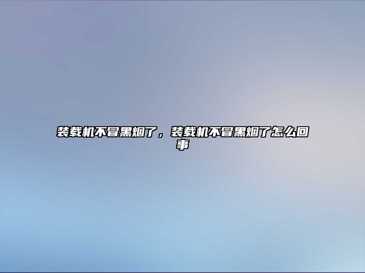 裝載機不冒黑煙了，裝載機不冒黑煙了怎么回事