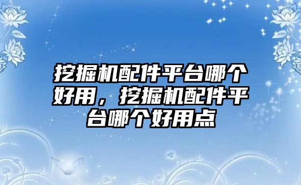 挖掘機配件平臺哪個好用，挖掘機配件平臺哪個好用點