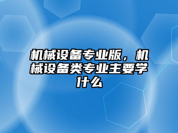 機械設(shè)備專業(yè)版，機械設(shè)備類專業(yè)主要學什么