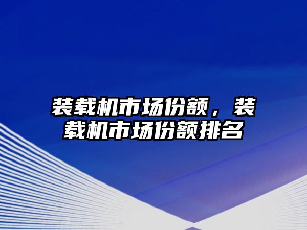 裝載機市場份額，裝載機市場份額排名