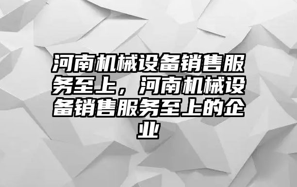 河南機械設備銷售服務至上，河南機械設備銷售服務至上的企業