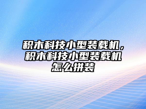 積木科技小型裝載機(jī)，積木科技小型裝載機(jī)怎么拼裝