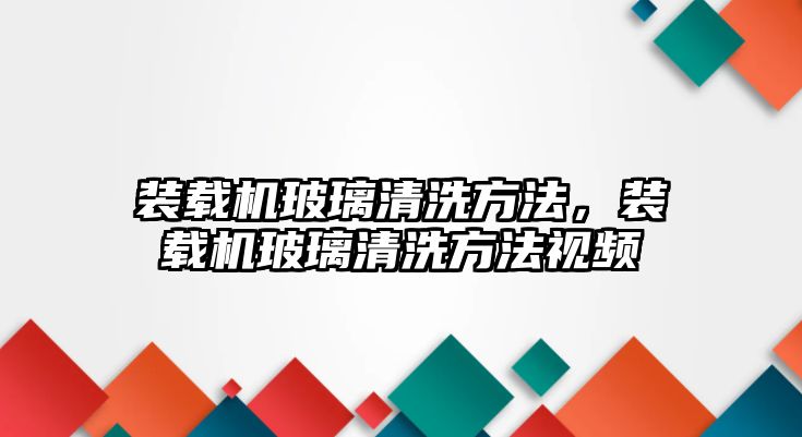 裝載機玻璃清洗方法，裝載機玻璃清洗方法視頻