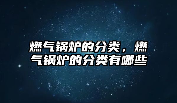 燃氣鍋爐的分類，燃氣鍋爐的分類有哪些