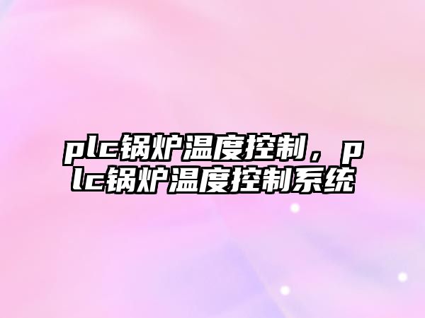 plc鍋爐溫度控制，plc鍋爐溫度控制系統(tǒng)