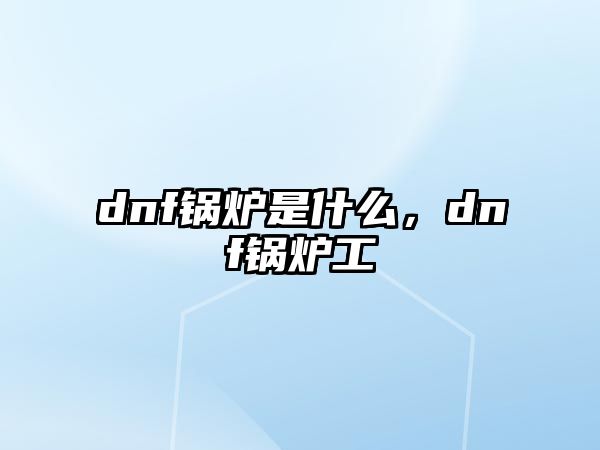 dnf鍋爐是什么，dnf鍋爐工