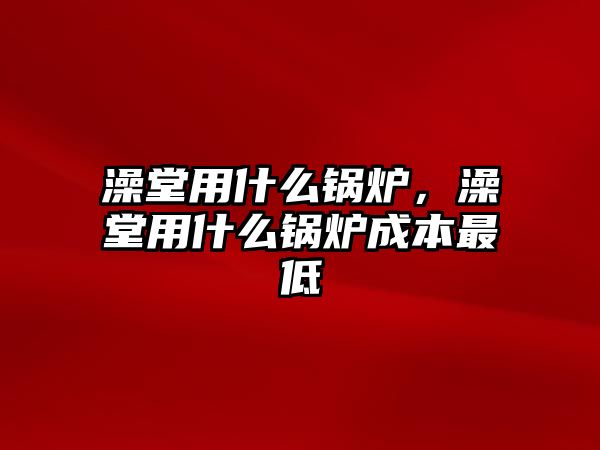 澡堂用什么鍋爐，澡堂用什么鍋爐成本最低