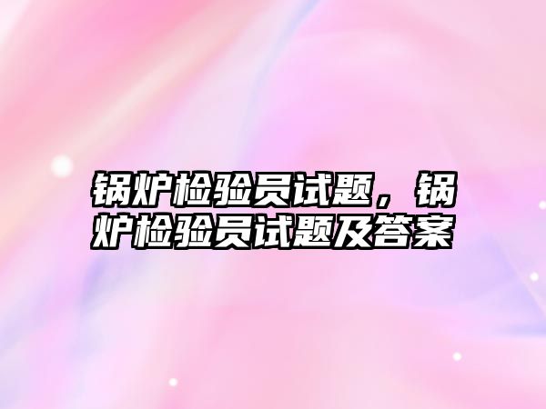 鍋爐檢驗員試題，鍋爐檢驗員試題及答案